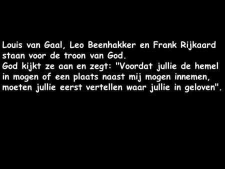 Louis van Gaal, Leo Beenhakker en Frank Rijkaard staan voor de troon van God. God kijkt ze aan en zegt: Voordat jullie de hemel in mogen of een plaats.