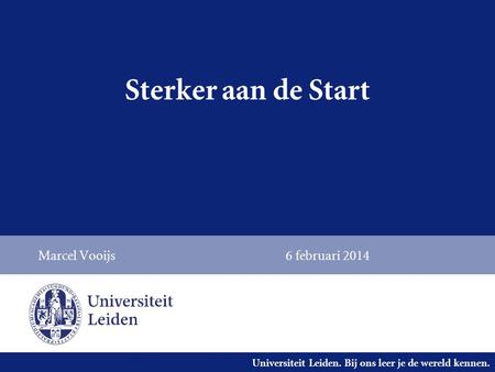 Universiteit Leiden. Bij ons leer je de wereld kennen. Sterker aan de Start Marcel Vooijs6 februari 2014.
