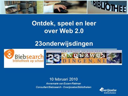 Ontdek, speel en leer over Web 2.0 23onderwijsdingen 10 februari 2010 Annemarie van Essen-Rietman Consultant Biebsearch - Overijsselse Bibliotheken.