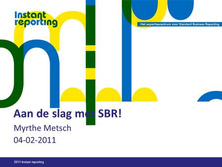2011 Instant reporting Aan de slag met SBR! Myrthe Metsch 04-02-2011.
