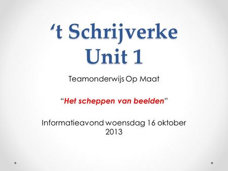 ‘t Schrijverke Unit 1 Teamonderwijs Op Maat “ Het scheppen van beelden ” Informatieavond woensdag 16 oktober 2013.