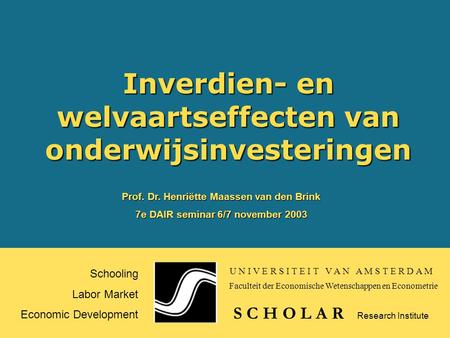 Inverdien- en welvaartseffecten van onderwijsinvesteringen Schooling Labor Market Economic Development S C H O L A R Prof. Dr. Henriëtte Maassen van den.
