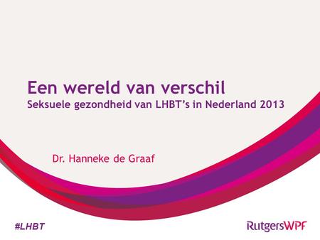 Een wereld van verschil Seksuele gezondheid van LHBT’s in Nederland 2013 Dr. Hanneke de Graaf #LHBT.