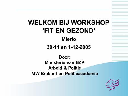 WELKOM BIJ WORKSHOP ‘FIT EN GEZOND’ Mierlo 30-11 en 1-12-2005 Door: Ministerie van BZK Arbeid & Politie MW Brabant en Politieacademie.