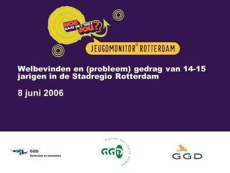 Welbevinden en (probleem) gedrag van 14-15 jarigen in de Stadregio Rotterdam 8 juni 2006 De Jeugdmonitor® is een initiatief van GGD Rotterdam en omstreken.