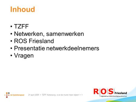 21 april 2009 TZFF Ketenzorg, over de muren heen kijken! 1 Inhoud TZFF Netwerken, samenwerken ROS Friesland Presentatie netwerkdeelnemers Vragen.