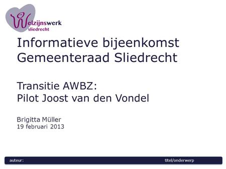 Auteur:titel/onderwerp Informatieve bijeenkomst Gemeenteraad Sliedrecht Transitie AWBZ: Pilot Joost van den Vondel Brigitta Müller 19 februari 2013.