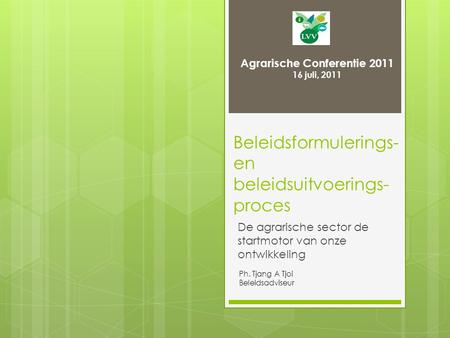 Beleidsformulerings- en beleidsuitvoerings- proces De agrarische sector de startmotor van onze ontwikkeling Agrarische Conferentie 2011 16 juli, 2011 Ph.
