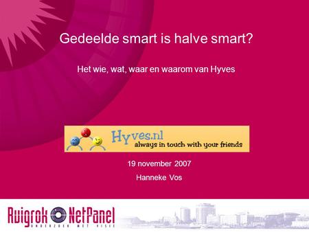 19 november 2007 Hanneke Vos Gedeelde smart is halve smart? Het wie, wat, waar en waarom van Hyves.