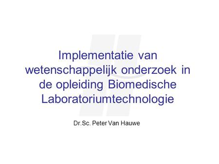 Implementatie van wetenschappelijk onderzoek in de opleiding Biomedische Laboratoriumtechnologie Dr.Sc. Peter Van Hauwe.