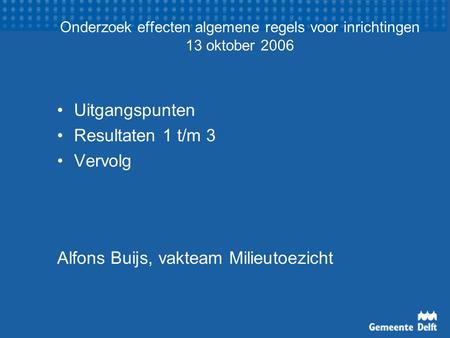Onderzoek effecten algemene regels voor inrichtingen 13 oktober 2006 Uitgangspunten Resultaten 1 t/m 3 Vervolg Alfons Buijs, vakteam Milieutoezicht.