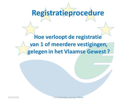 Hoe verloopt de registratie van 1 of meerdere vestigingen, gelegen in het Vlaamse Gewest ? 04/10/20123rd Stakeholders Dialogue EMAS Registratieprocedure.