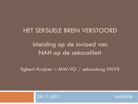 HET SEKSUELE BREIN VERSTOORD Inleiding op de invloed van NAH op de seksualiteit Egbert Kruijver – MW-VO / seksuoloog NVVS 28-11-2011.