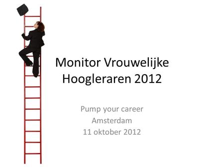 Monitor Vrouwelijke Hoogleraren 2012 Pump your career Amsterdam 11 oktober 2012.