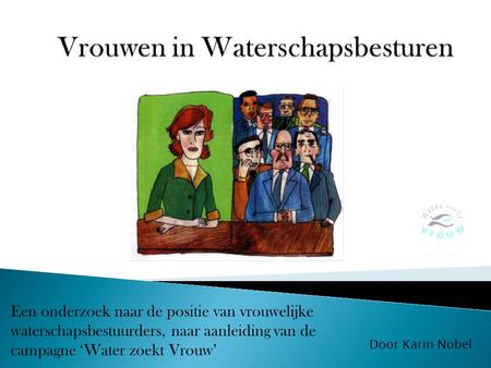 Een onderzoek naar de positie van vrouwelijke waterschapsbestuurders, naar aanleiding van de campagne ‘Water zoekt Vrouw’ Door Karin Nobel.