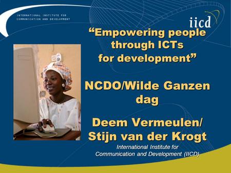 “ Empowering people through ICTs for development ” NCDO/Wilde Ganzen dag Deem Vermeulen/ Stijn van der Krogt International Institute for Communication.