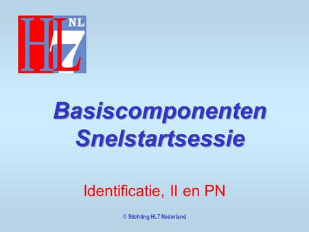 © Stichting HL7 Nederland Basiscomponenten Snelstartsessie Identificatie, II en PN.