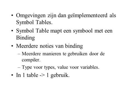 Omgevingen zijn dan geïmplementeerd als Symbol Tables. Symbol Table mapt een symbool met een Binding Meerdere noties van binding –Meerdere manieren te.