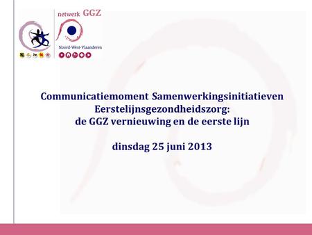 Communicatiemoment Samenwerkingsinitiatieven Eerstelijnsgezondheidszorg: de GGZ vernieuwing en de eerste lijn dinsdag 25 juni 2013.