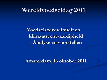 Wereldvoedseldag 2011 Voedselsoevereiniteit en klimaatrechtvaardigheid - Analyse en voorstellen Amsterdam, 16 oktober 2011.