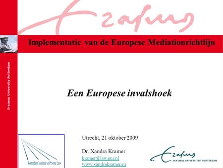 Een Europese invalshoek Utrecht, 21 oktober 2009 Dr. Xandra Kramer  Implementatie van de Europese Mediationrichtlijn.