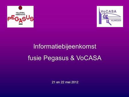 Informatiebijeenkomst fusie Pegasus & VoCASA 21 en 22 mei 2012.