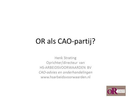 OR als CAO-partij? Henk Strating Oprichter/directeur van HS-ARBEIDSVOORWAARDEN BV CAO-advies en onderhandelingen www.hsarbeidsvoorwaarden.nl.
