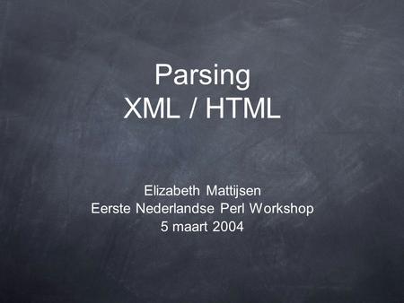 Elizabeth Mattijsen Eerste Nederlandse Perl Workshop 5 maart 2004 Parsing XML / HTML.