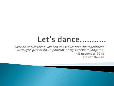 Let’s dance........... Over de ontwikkeling van een danseducatieve/therapeutische werkwijze gericht op empowerment bij kwetsbare jongeren. KIB november.