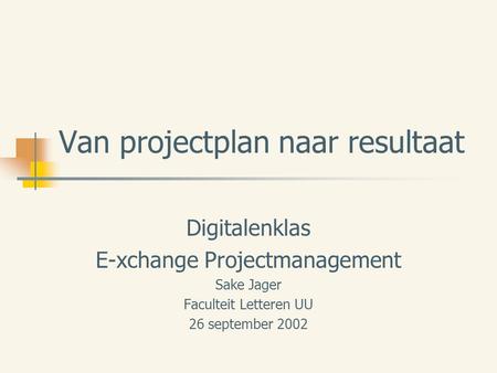 Van projectplan naar resultaat Digitalenklas E-xchange Projectmanagement Sake Jager Faculteit Letteren UU 26 september 2002.