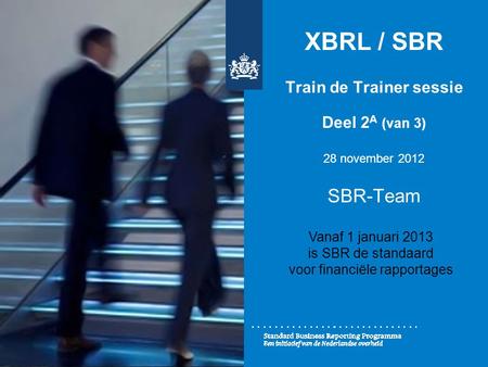 XBRL / SBR Train de Trainer sessie Deel 2 A (van 3) 28 november 2012 SBR-Team Vanaf 1 januari 2013 is SBR de standaard voor financiële rapportages.