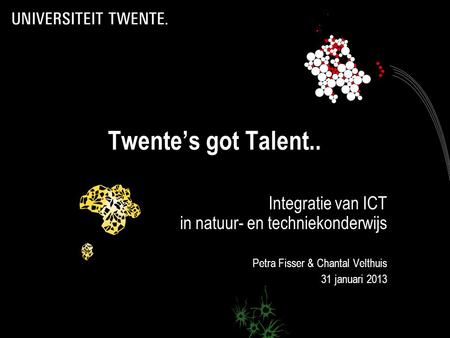 Twente’s got Talent.. Integratie van ICT in natuur- en techniekonderwijs Petra Fisser & Chantal Velthuis 31 januari 2013.