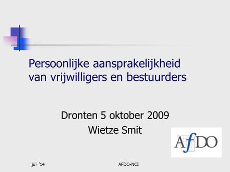 Juli ’14AFDO-NCI Persoonlijke aansprakelijkheid van vrijwilligers en bestuurders Dronten 5 oktober 2009 Wietze Smit.