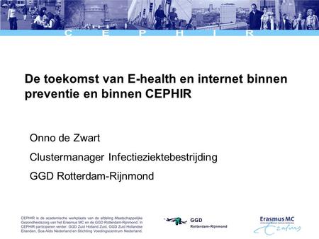 De toekomst van E-health en internet binnen preventie en binnen CEPHIR Onno de Zwart Clustermanager Infectieziektebestrijding GGD Rotterdam-Rijnmond.