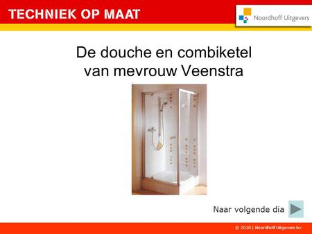 © 2010 | Noordhoff Uitgevers bv De douche en combiketel van mevrouw Veenstra Naar volgende dia.