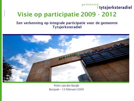 Visie op participatie 2009 - 2012 Een verkenning op integrale participatie voor de gemeente Tytsjerksteradiel Peter van der Burgh Burgum – 12 februari.