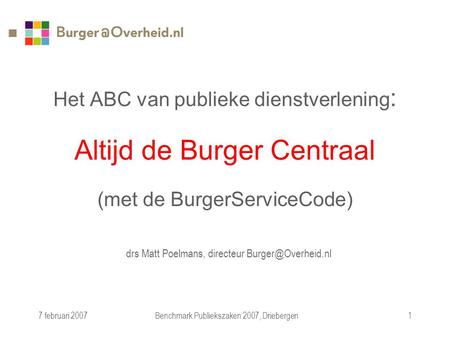 7 februari 2007Benchmark Publiekszaken 2007, Driebergen1 Het ABC van publieke dienstverlening : Altijd de Burger Centraal (met de BurgerServiceCode) drs.