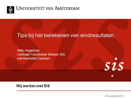 29 november 2012 Tips bij het berekenen van eindresultaten Wij werken met SIS Willy Hogerhuis Centraal Functioneel Beheer SIS Administratief Centrum.