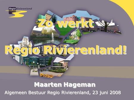 Zo werkt Regio Rivierenland! Zo werkt Regio Rivierenland! Maarten Hageman Algemeen Bestuur Regio Rivierenland, 23 juni 2008.