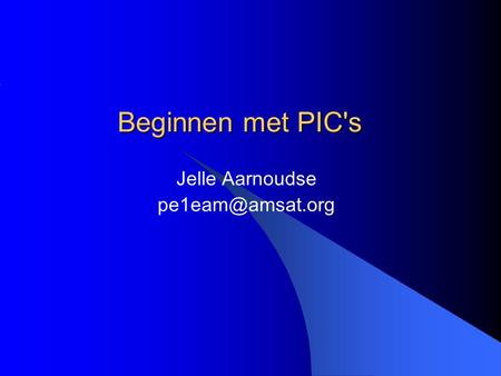 Jelle Aarnoudse pe1eam@amsat.org Beginnen met PIC's Jelle Aarnoudse pe1eam@amsat.org.