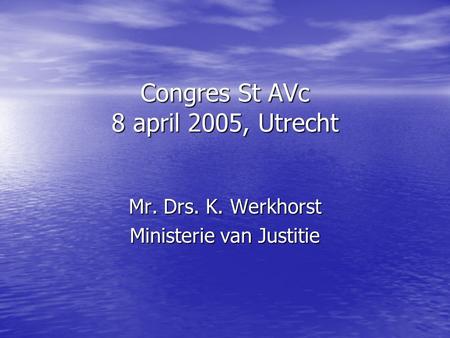 Congres St AVc 8 april 2005, Utrecht Mr. Drs. K. Werkhorst Ministerie van Justitie.