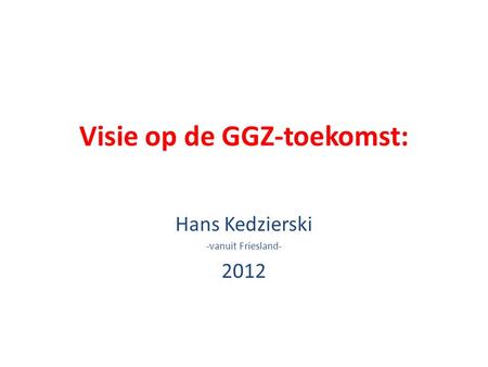 Visie op de GGZ-toekomst: Hans Kedzierski -vanuit Friesland- 2012.