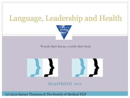 Language, Leadership and Health MAASTRICHT 2012 (c) 2012 Garner Thomson & The Society of Medical NLP Words that harm, words that heal.