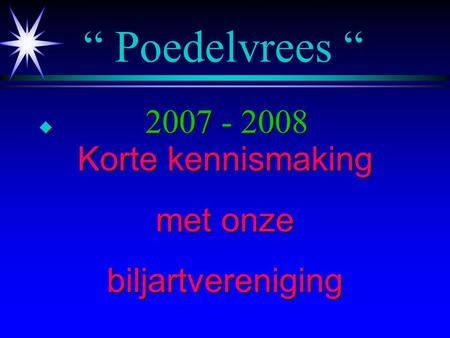 “ Poedelvrees “ u 2007 - 2008 Korte kennismaking met onze biljartvereniging.