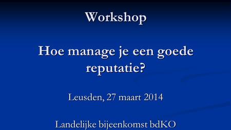 Workshop Hoe manage je een goede reputatie? Leusden, 27 maart 2014 Landelijke bijeenkomst bdKO.