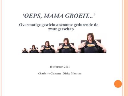 ‘OEPS, MAMA GROEIT...’ Overmatige gewichtstoename gedurende de zwangerschap 18 februari 2011 Charlotte Claessen Nicky Maassen.