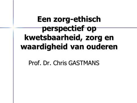 Een zorg-ethisch perspectief op kwetsbaarheid, zorg en waardigheid van ouderen Prof. Dr. Chris GASTMANS.