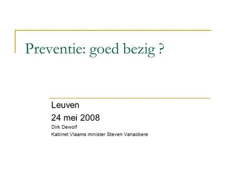 Preventie: goed bezig ? Leuven 24 mei 2008 Dirk Dewolf Kabinet Vlaams minister Steven Vanackere.