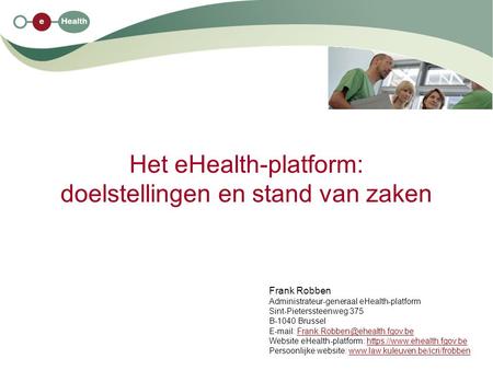 Het eHealth-platform: doelstellingen en stand van zaken Frank Robben Administrateur-generaal eHealth-platform Sint-Pieterssteenweg 375 B-1040 Brussel E-mail: