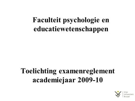 Toelichting examenreglement academiejaar 2009-10 Faculteit psychologie en educatiewetenschappen.